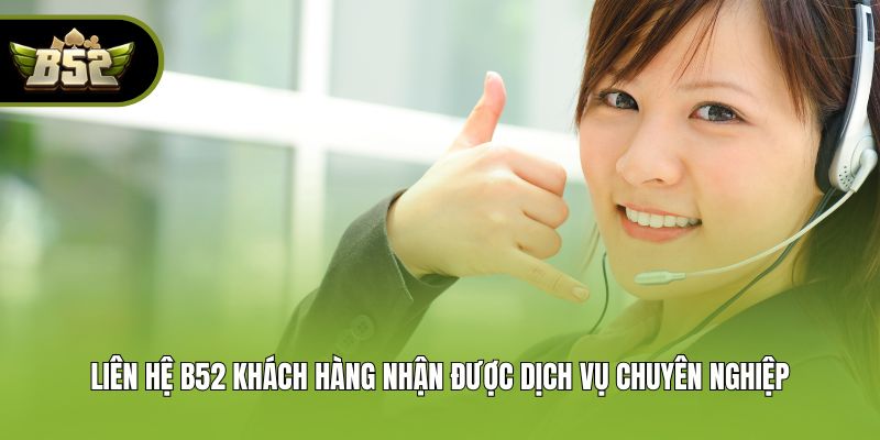 Liên hệ B52 khách hàng nhận được dịch vụ chuyên nghiệp